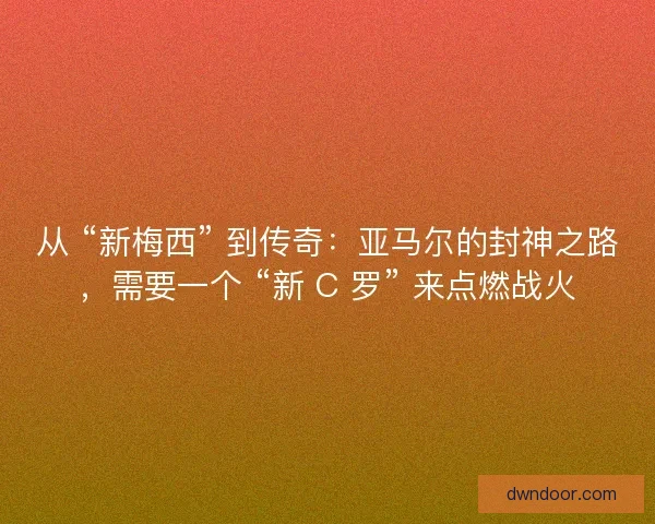 从 “新梅西” 到传奇：亚马尔的封神之路，需要一个 “新 C 罗” 来点燃战火