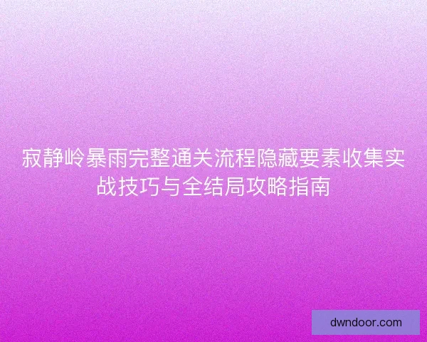 寂静岭暴雨完整通关流程隐藏要素收集实战技巧与全结局攻略指南