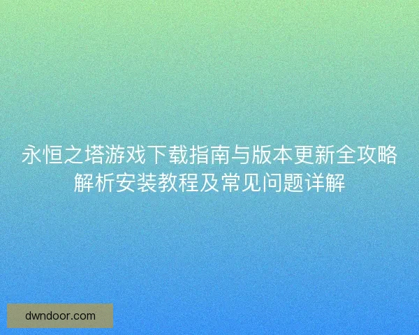 永恒之塔游戏下载指南与版本更新全攻略解析安装教程及常见问题详解