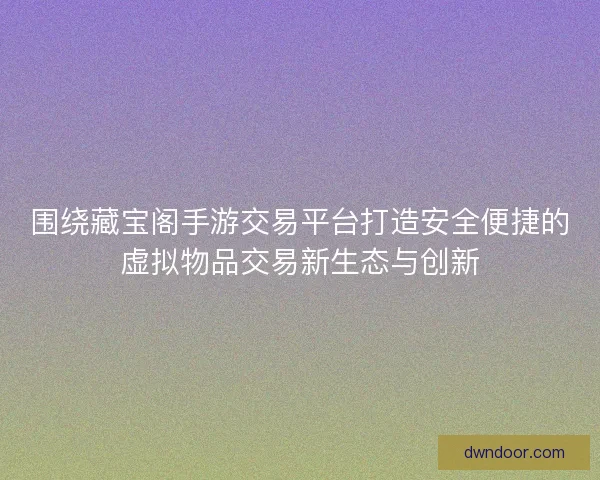 围绕藏宝阁手游交易平台打造安全便捷的虚拟物品交易新生态与创新