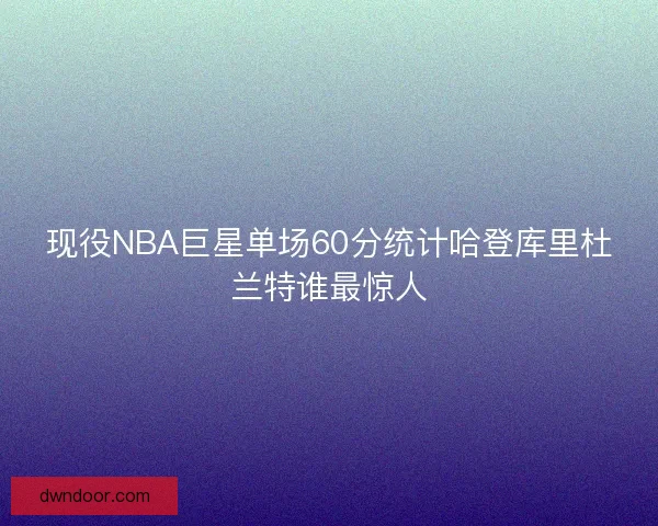 现役NBA巨星单场60分统计哈登库里杜兰特谁最惊人