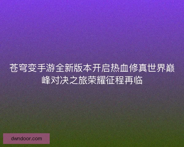 苍穹变手游全新版本开启热血修真世界巅峰对决之旅荣耀征程再临