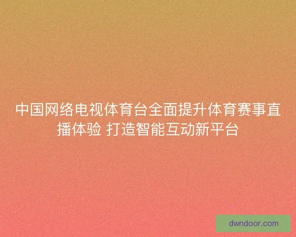 中国网络电视体育台全面提升体育赛事直播体验 打造智能互动新平台