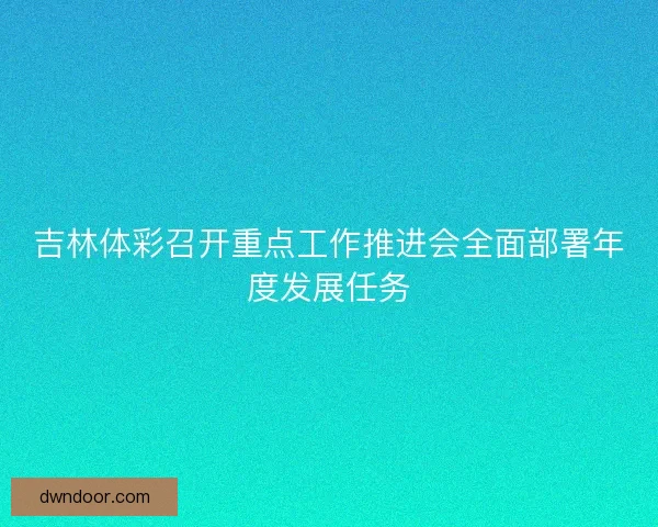 吉林体彩召开重点工作推进会全面部署年度发展任务
