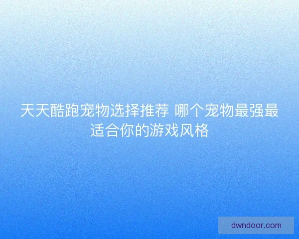 天天酷跑宠物选择推荐 哪个宠物最强最适合你的游戏风格