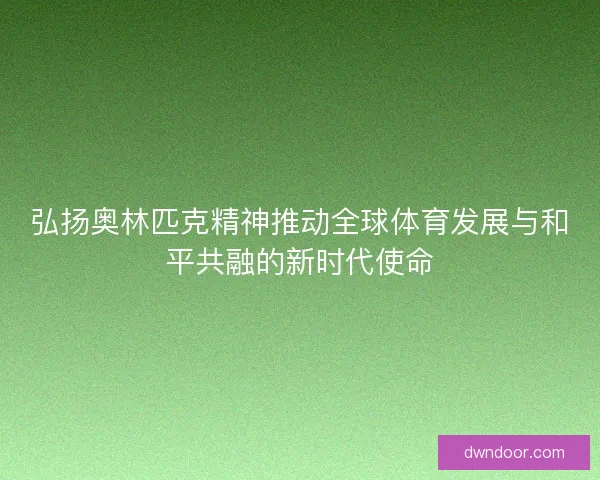 弘扬奥林匹克精神推动全球体育发展与和平共融的新时代使命
