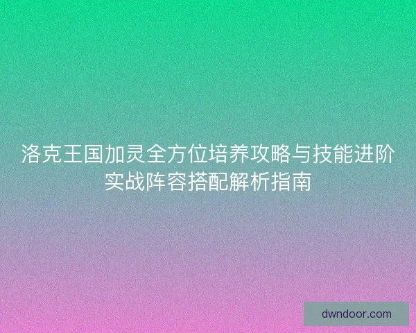 洛克王国加灵全方位培养攻略与技能进阶实战阵容搭配解析指南