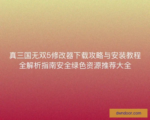 真三国无双5修改器下载攻略与安装教程全解析指南安全绿色资源推荐大全
