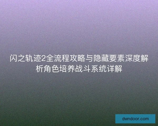 闪之轨迹2全流程攻略与隐藏要素深度解析角色培养战斗系统详解