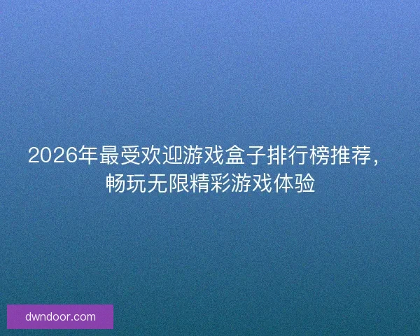 2026年最受欢迎游戏盒子排行榜推荐，畅玩无限精彩游戏体验