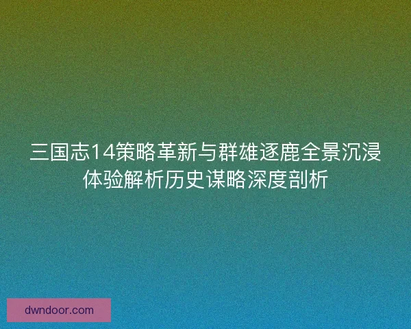 三国志14策略革新与群雄逐鹿全景沉浸体验解析历史谋略深度剖析