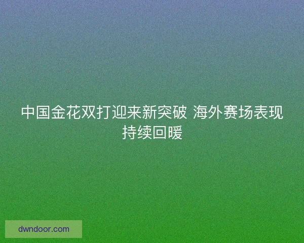 中国金花双打迎来新突破 海外赛场表现持续回暖