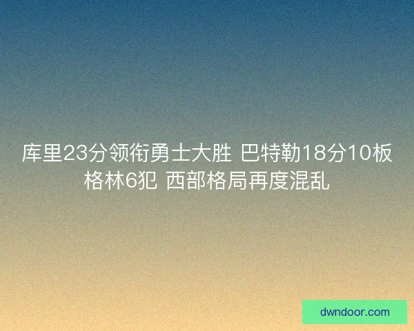库里23分领衔勇士大胜 巴特勒18分10板格林6犯 西部格局再度混乱