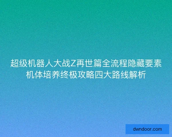 超级机器人大战Z再世篇全流程隐藏要素机体培养终极攻略四大路线解析