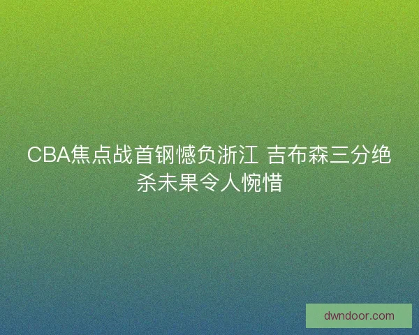 CBA焦点战首钢憾负浙江 吉布森三分绝杀未果令人惋惜