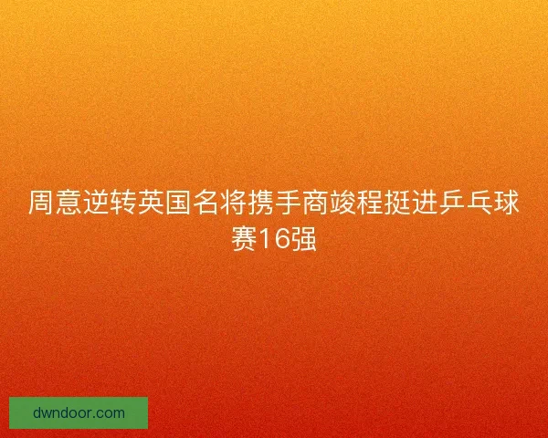周意逆转英国名将携手商竣程挺进乒乓球赛16强