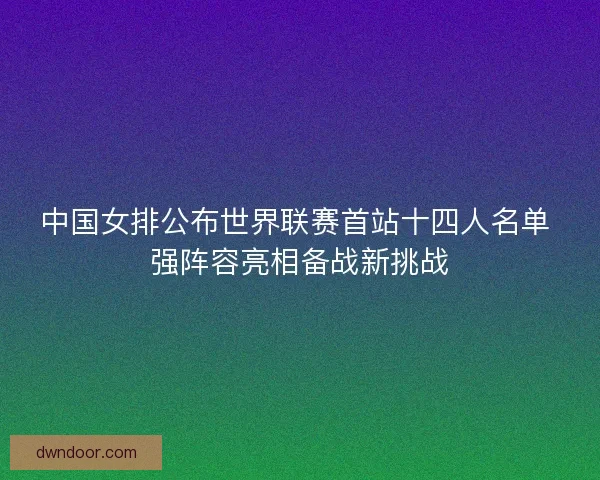 中国女排公布世界联赛首站十四人名单 强阵容亮相备战新挑战