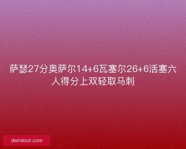 萨瑟27分奥萨尔14+6瓦塞尔26+6活塞六人得分上双轻取马刺